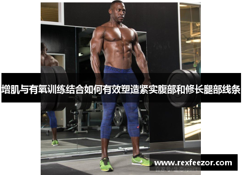 增肌与有氧训练结合如何有效塑造紧实腹部和修长腿部线条