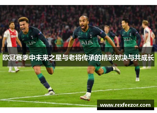 欧冠赛季中未来之星与老将传承的精彩对决与共成长
