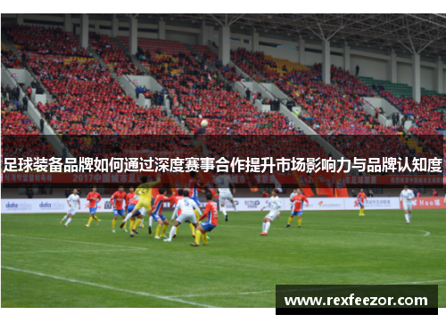 足球装备品牌如何通过深度赛事合作提升市场影响力与品牌认知度